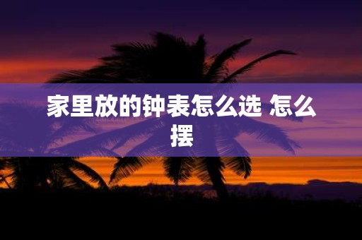 家里放的钟表怎么选 怎么摆