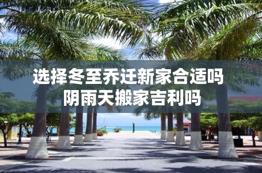 选择冬至乔迁新家合适吗 阴雨天搬家吉利吗