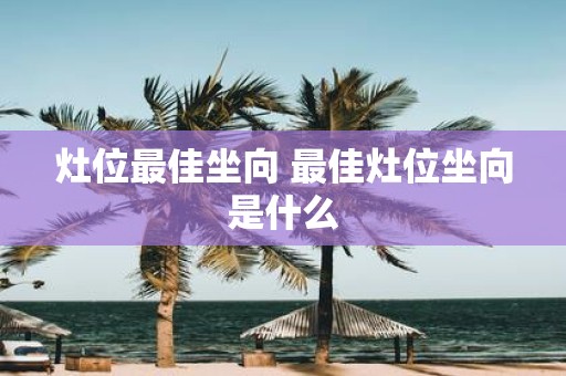 灶位最佳坐向 最佳灶位坐向是什么
