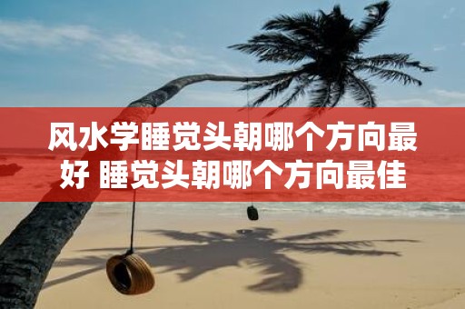 风水学睡觉头朝哪个方向最好 睡觉头朝哪个方向最佳