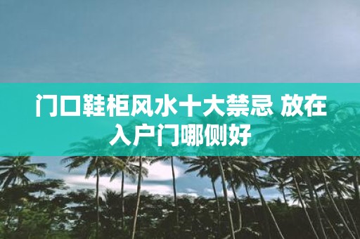 门口鞋柜风水十大禁忌 放在入户门哪侧好