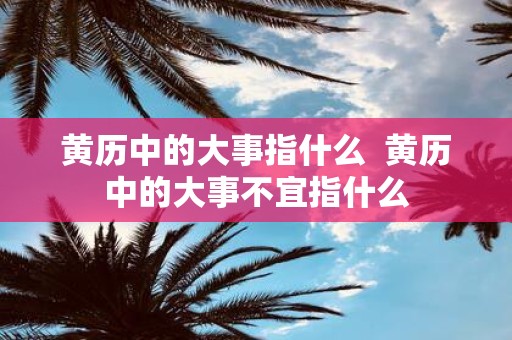 黄历中的大事指什么 黄历中的大事不宜指什么