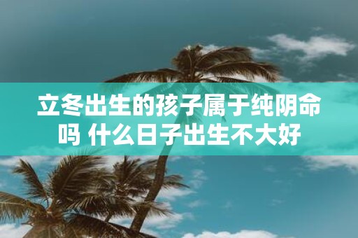立冬出生的孩子属于纯阴命吗 什么日子出生不大好