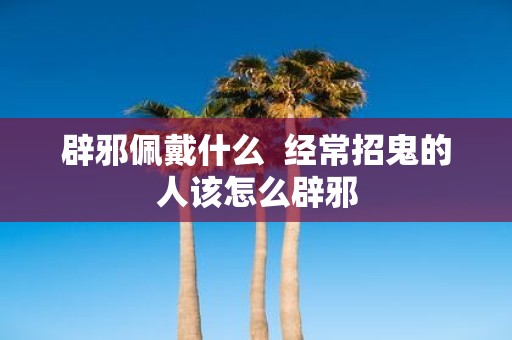 辟邪佩戴什么 经常招鬼的人该怎么辟邪