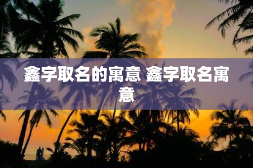 鑫字取名的寓意 鑫字取名寓意