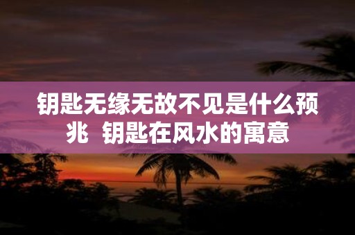 钥匙无缘无故不见是什么预兆 钥匙在风水的寓意