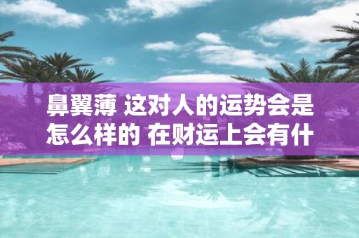 鼻翼薄 这对人的运势会是怎么样的 在财运上会有什么样的好坏