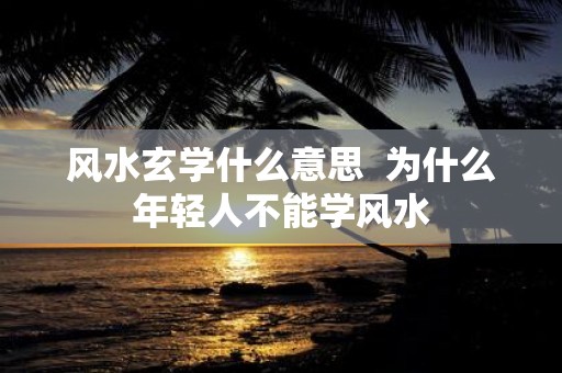 风水玄学什么意思 为什么年轻人不能学风水