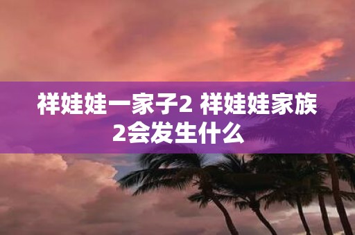 祥娃娃一家子2 祥娃娃家族2会发生什么