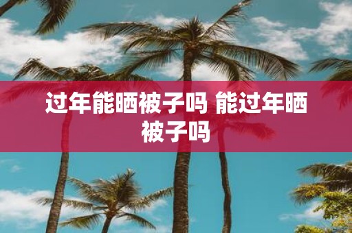 过年能晒被子吗 能过年晒被子吗