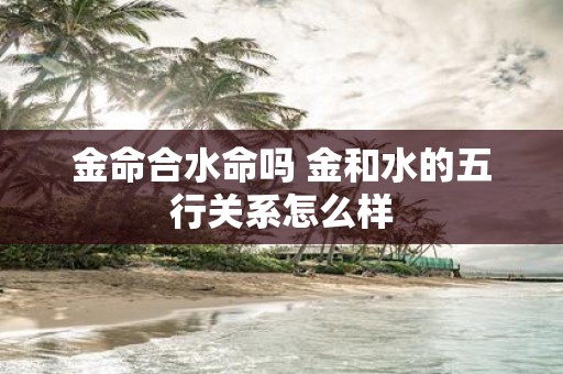 金命合水命吗 金和水的五行关系怎么样