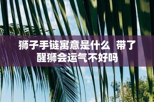 狮子手链寓意是什么 带了醒狮会运气不好吗