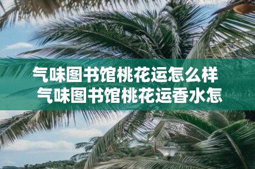 气味图书馆桃花运怎么样 气味图书馆桃花运香水怎么样