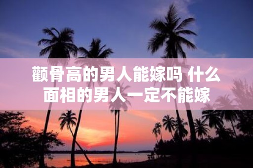 颧骨高的男人能嫁吗 什么面相的男人一定不能嫁