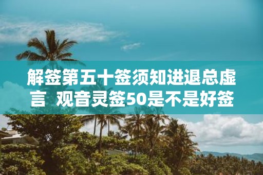 解签第五十签须知进退总虚言 观音灵签50是不是好签