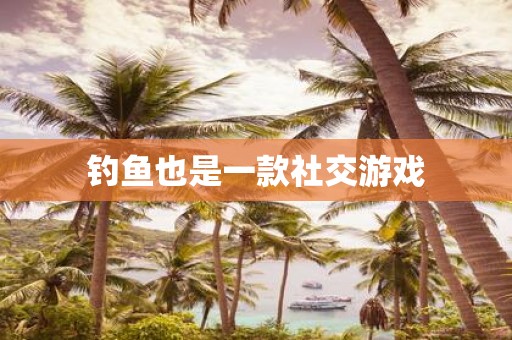 钓鱼也是一款社交游戏