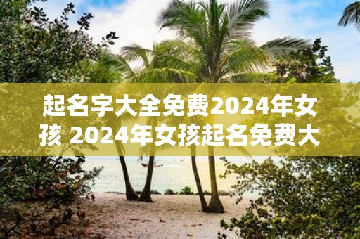 起名字大全免费2025年女孩 2025年女孩起名免费大全
