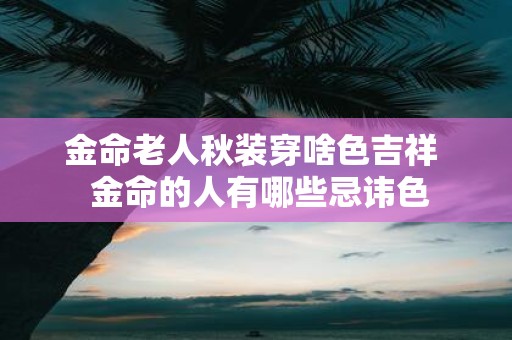 金命老人秋装穿啥色吉祥 金命的人有哪些忌讳色