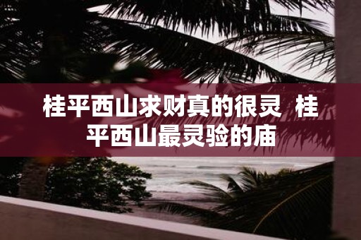 桂平西山求财真的很灵 桂平西山最灵验的庙