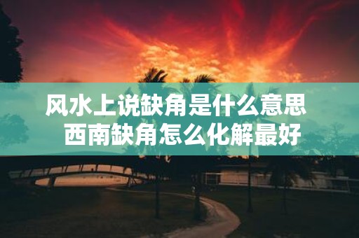风水上说缺角是什么意思 西南缺角怎么化解最好