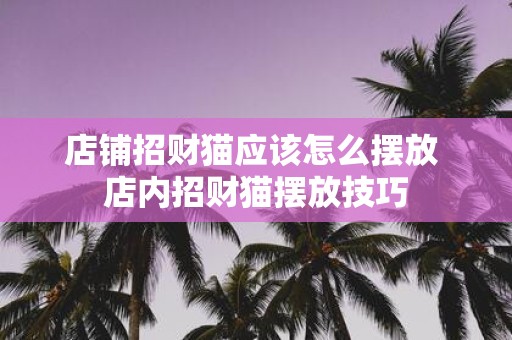 店铺招财猫应该怎么摆放 店内招财猫摆放技巧