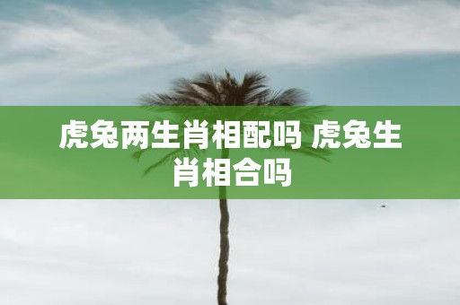 虎兔两生肖相配吗 虎兔生肖相合吗