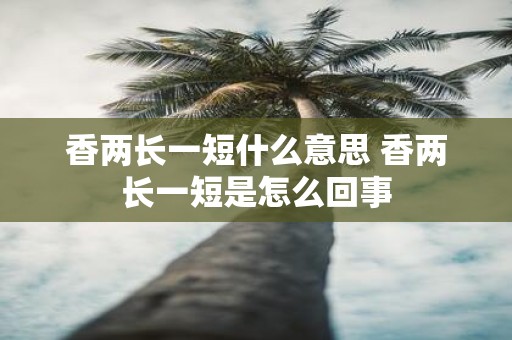 香两长一短什么意思 香两长一短是怎么回事