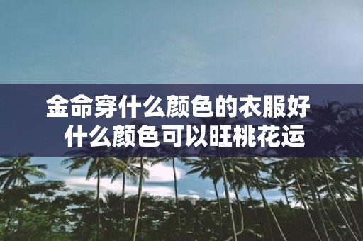 金命穿什么颜色的衣服好 什么颜色可以旺桃花运