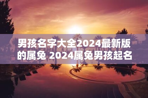 男孩名字大全2025最新版的属兔 2025属兔男孩起名最佳字