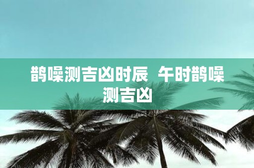 鹊噪测吉凶时辰 午时鹊噪测吉凶