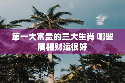 第一大富贵的三大生肖 哪些属相财运很好