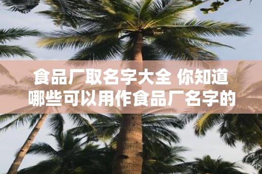 食品厂取名字大全 你知道哪些可以用作食品厂名字的词汇
