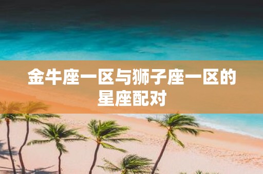 金牛座一区与狮子座一区的星座配对