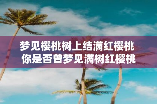 梦见樱桃树上结满红樱桃 你是否曾梦见满树红樱桃