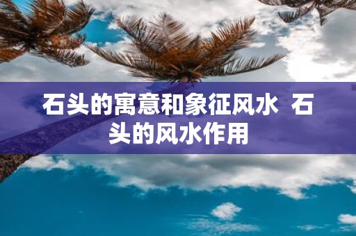 石头的寓意和象征风水 石头的风水作用