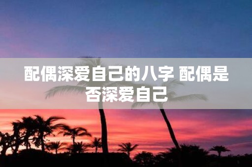配偶深爱自己的八字 配偶是否深爱自己
