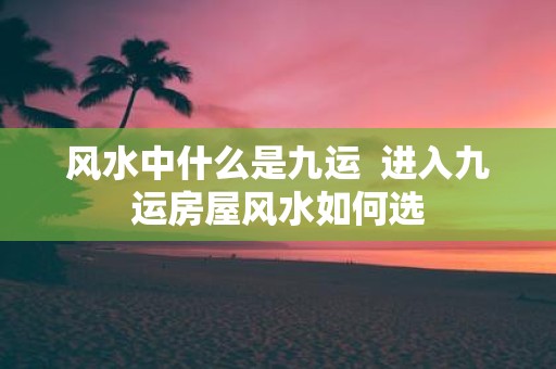 风水中什么是九运 进入九运房屋风水如何选