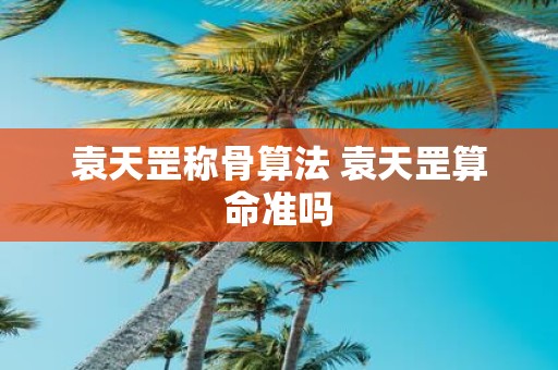 袁天罡称骨算法 袁天罡算命准吗