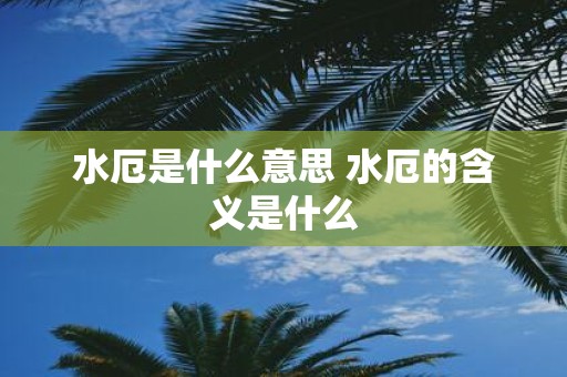 水厄是什么意思 水厄的含义是什么