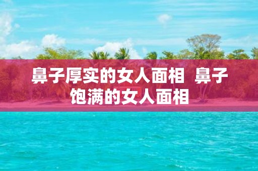 鼻子厚实的女人面相 鼻子饱满的女人面相