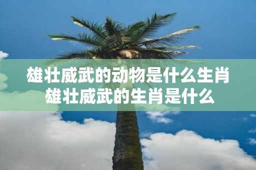 雄壮威武的动物是什么生肖 雄壮威武的生肖是什么