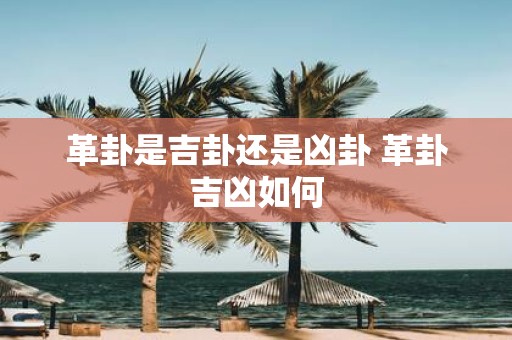 革卦是吉卦还是凶卦 革卦吉凶如何