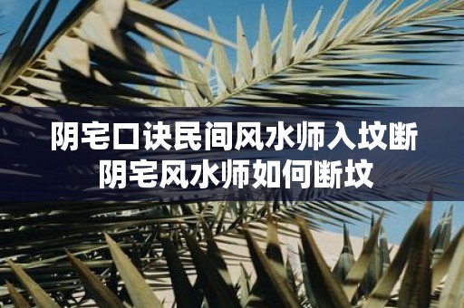 阴宅口诀民间风水师入坟断 阴宅风水师如何断坟