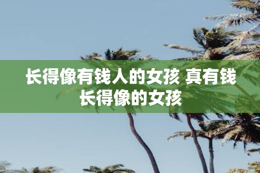 长得像有钱人的女孩 真有钱长得像的女孩