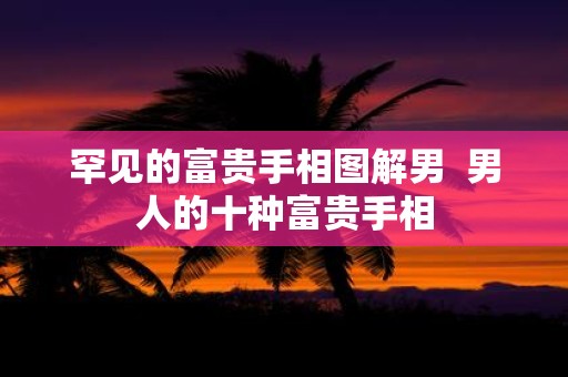 罕见的富贵手相图解男 男人的十种富贵手相