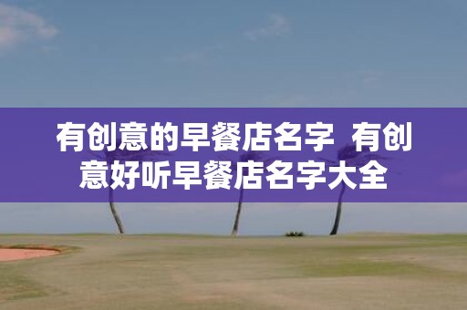 有创意的早餐店名字 有创意好听早餐店名字大全