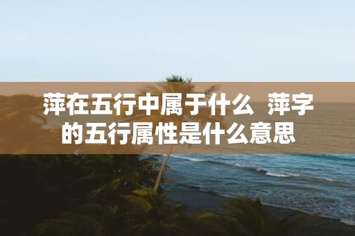 萍在五行中属于什么 萍字的五行属性是什么意思