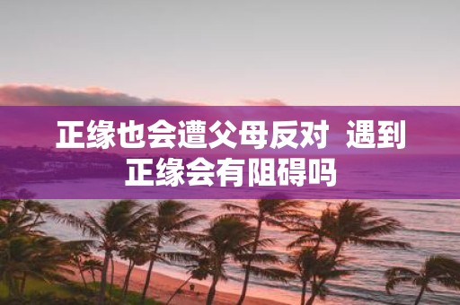 正缘也会遭父母反对 遇到正缘会有阻碍吗