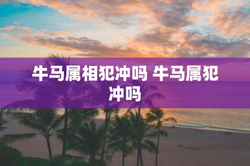牛马属相犯冲吗 牛马属犯冲吗