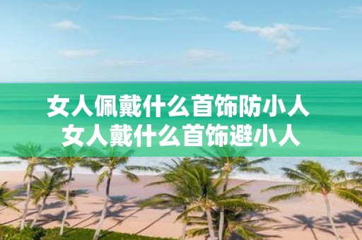 女人佩戴什么首饰防小人 女人戴什么首饰避小人
